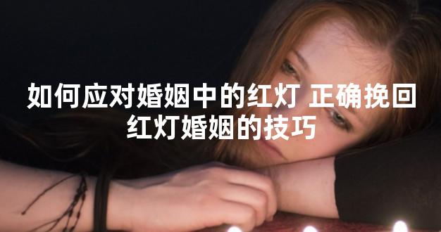 如何应对婚姻中的红灯 正确挽回红灯婚姻的技巧